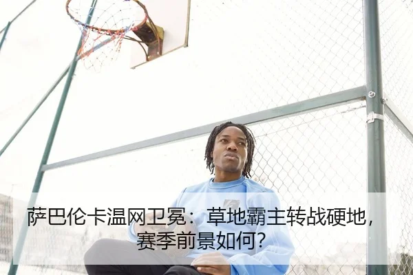 萨巴伦卡温网卫冕：草地霸主转战硬地，赛季前景如何？